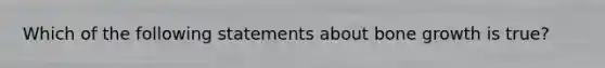 Which of the following statements about bone growth is true?