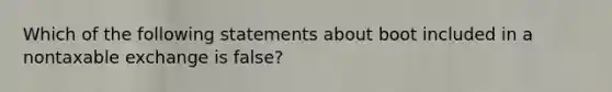 Which of the following statements about boot included in a nontaxable exchange is false?