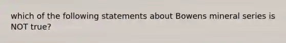 which of the following statements about Bowens mineral series is NOT true?