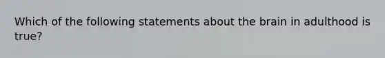 Which of the following statements about the brain in adulthood is true?