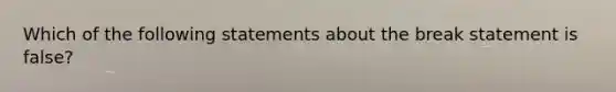 Which of the following statements about the break statement is false?