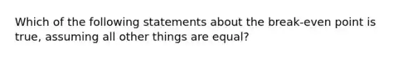 Which of the following statements about the break-even point is true, assuming all other things are equal?