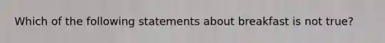 Which of the following statements about breakfast is not true?