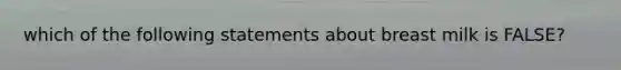 which of the following statements about breast milk is FALSE?