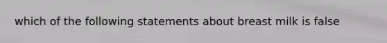 which of the following statements about breast milk is false