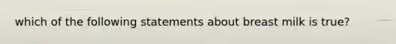 which of the following statements about breast milk is true?