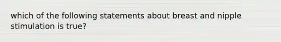 which of the following statements about breast and nipple stimulation is true?