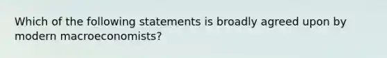 Which of the following statements is broadly agreed upon by modern macroeconomists?