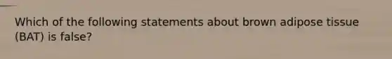 Which of the following statements about brown adipose tissue (BAT) is false?