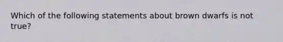 Which of the following statements about brown dwarfs is not true?