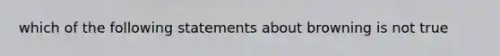 which of the following statements about browning is not true