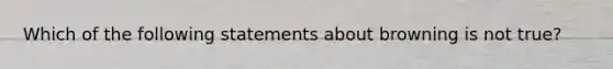 Which of the following statements about browning is not true?