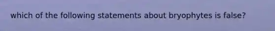 which of the following statements about bryophytes is false?