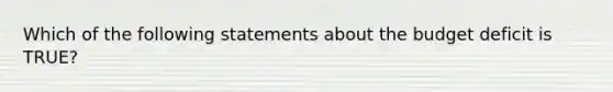 Which of the following statements about the budget deficit is TRUE?