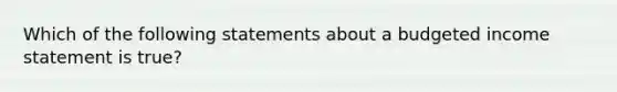 Which of the following statements about a budgeted income statement is true?