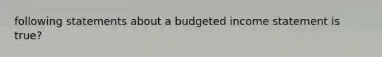 following statements about a budgeted income statement is true?