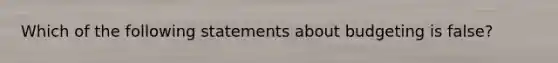 Which of the following statements about budgeting is false?