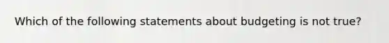 Which of the following statements about budgeting is not true?