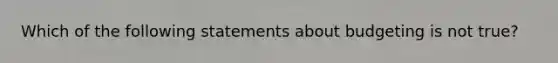 Which of the following statements about budgeting is not ​true?