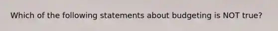 Which of the following statements about budgeting is NOT true?