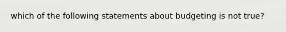 which of the following statements about budgeting is not true?