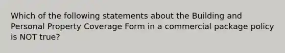 Which of the following statements about the Building and Personal Property Coverage Form in a commercial package policy is NOT true?