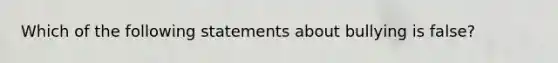 Which of the following statements about bullying is false?