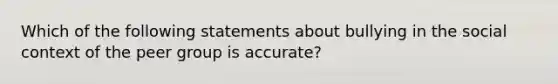 Which of the following statements about bullying in the social context of the peer group is accurate?