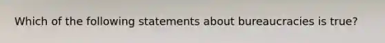 Which of the following statements about bureaucracies is true?