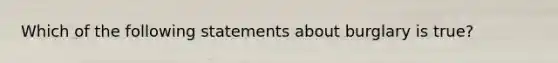 Which of the following statements about burglary is true?