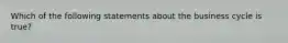 Which of the following statements about the business cycle is true?