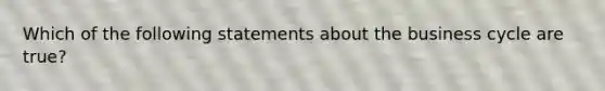 Which of the following statements about the business cycle are true?