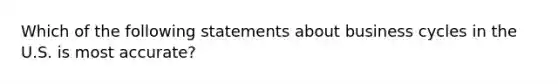 Which of the following statements about business cycles in the U.S. is most accurate?