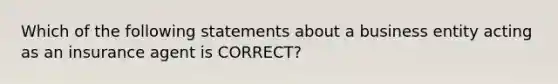 Which of the following statements about a business entity acting as an insurance agent is CORRECT?