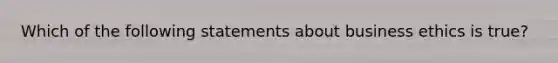 Which of the following statements about business ethics is true?