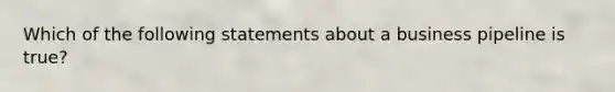 Which of the following statements about a business pipeline is true?