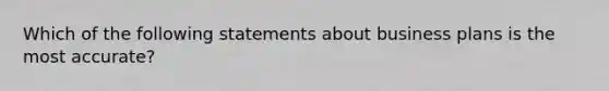 Which of the following statements about business plans is the most accurate?