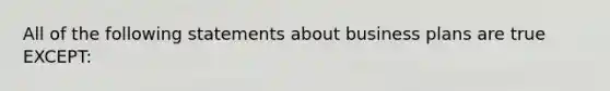 All of the following statements about business plans are true​ EXCEPT: