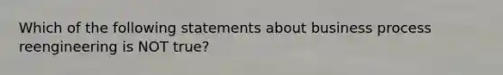 Which of the following statements about business process reengineering is NOT true?