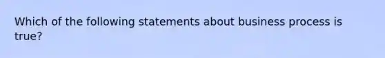 Which of the following statements about business process is true?