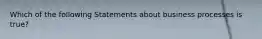 Which of the following Statements about business processes is true?