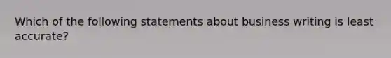 Which of the following statements about business writing is least accurate?