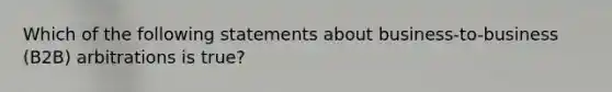 Which of the following statements about business-to-business (B2B) arbitrations is true?