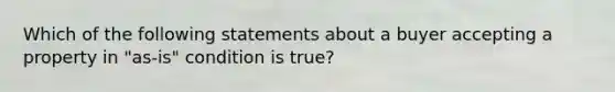 Which of the following statements about a buyer accepting a property in "as-is" condition is true?