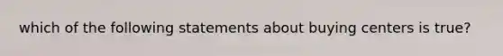 which of the following statements about buying centers is true?