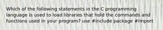 Which of the following statements in the C programming language is used to load libraries that hold the commands and functions used in your program? use #include package #import