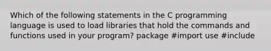 Which of the following statements in the C programming language is used to load libraries that hold the commands and functions used in your program? package #import use #include