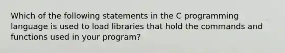 Which of the following statements in the C programming language is used to load libraries that hold the commands and functions used in your program?