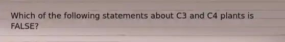 Which of the following statements about C3 and C4 plants is FALSE?