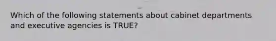 Which of the following statements about cabinet departments and executive agencies is TRUE?